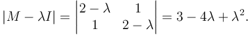  |M-\lambda I| = \begin{vmatrix}
2-\lambda & 1 \\
1 & 2-\lambda \end{vmatrix}
= 3 -4\lambda + \lambda^2.