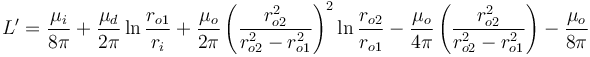 L' = \frac{\mu_i}{8 \pi} + \frac{\mu_d}{2 \pi} \ln\frac{r_{o1}}{r_i} + \frac{\mu_o}{2 \pi} \left( \frac{r_{o2}^2}{r_{o2}^2 - r_{o1}^2} \right)^2 \ln\frac{r_{o2}}{r_{o1}} - \frac{\mu_o}{4 \pi} \left( \frac{r_{o2}^2}{r_{o2}^2 - r_{o1}^2} \right) - \frac{\mu_o}{8 \pi}