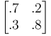 \begin{bmatrix}.7&.2\\.3&.8\end{bmatrix} 