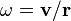  \omega= \mathbf{v}/\mathbf{r}