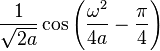 \displaystyle \frac{1}{\sqrt{2 a}} \cos \left( \frac{\omega^2}{4 a} - \frac{\pi}{4} \right) 