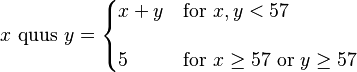 x\text{ quus }y= \begin{cases} x+y & \text{for }x,y <57 \\[12pt] 5 & \text{for } x\ge 57 \text{  or  } y\ge57 \end{cases} 