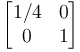  \begin{bmatrix}
         1/4 & 0 \\
         0 & 1 \\
     \end{bmatrix} 