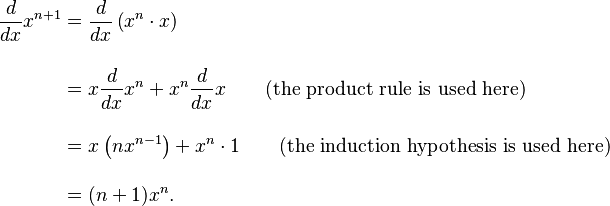 \begin{align}
{d \over dx}x^{n+1} &{}= {d \over dx}\left( x^n\cdot x\right) \\[12pt]
&{}= x{d \over dx} x^n + x^n{d \over dx}x \qquad\mbox{(the product rule is used here)} \\[12pt]
&{}= x\left(nx^{n-1}\right) + x^n\cdot 1\qquad\mbox{(the induction hypothesis is used here)} \\[12pt]
&{}= (n + 1)x^n.
\end{align} 