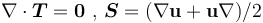  \nabla \cdot \boldsymbol{T} = \mathbf{0} \,\,,\, \boldsymbol{S} = (\nabla \mathbf{u} + \mathbf{u} \nabla)/2 