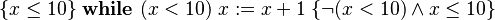 \{x\leq10\}\; \mathbf{while}\ (x<10)\ x := x+1 \;\{\lnot(x<10) \land x\leq10\}