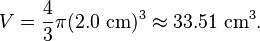 V = \frac{4}{3}\pi(2.0 \mbox{ cm})^3 \approx 33.51 \mbox{ cm}^{3}.