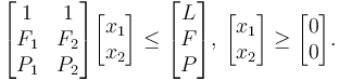 \begin{bmatrix} 1 & 1 \\ F_1 & F_2 \\ P_1 & P_2 \end{bmatrix} \begin{bmatrix} x_1 \\ x_2 \end{bmatrix} \le \begin{bmatrix} L \\ F \\ P \end{bmatrix}, \, \begin{bmatrix} x_1 \\ x_2 \end{bmatrix} \ge \begin{bmatrix} 0 \\ 0 \end{bmatrix}. 