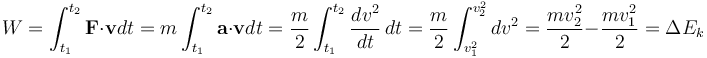 W = \int_{t_1}^{t_2} \mathbf{F}\cdot \mathbf{v}dt = m \int_{t_1}^{t_2} \mathbf{a} \cdot \mathbf{v}dt = \frac{m}{2} \int_{t_1}^{t_2} \frac{d v^2}{dt}\,dt = \frac{m}{2} \int_{v^2_1}^{v^2_2} d v^2 = \frac{mv_2^2}{2} - \frac{mv_1^2}{2} = \Delta {E_k} 