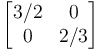 \begin{bmatrix}
3/2 & 0  \\
0 & 2/3 \end{bmatrix}