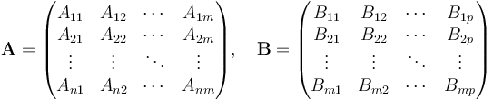 \mathbf{A}=\begin{pmatrix}
 A_{11} & A_{12} & \cdots & A_{1m} \\
 A_{21} & A_{22} & \cdots & A_{2m} \\
\vdots & \vdots & \ddots & \vdots \\
 A_{n1} & A_{n2} & \cdots & A_{nm} \\
\end{pmatrix},\quad\mathbf{B}=\begin{pmatrix}
 B_{11} & B_{12} & \cdots & B_{1p} \\
 B_{21} & B_{22} & \cdots & B_{2p} \\
\vdots & \vdots & \ddots & \vdots \\
 B_{m1} & B_{m2} & \cdots & B_{mp} \\
\end{pmatrix}