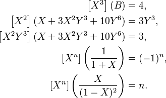 \begin{align}
\left[X^3\right] (B) &= 4, \\ 
\left[X^2 \right] (X + 3 X^2 Y^3 + 10 Y^6) &= 3Y^3, \\
\left[X^2Y^3 \right] ( X + 3 X^2 Y^3 + 10 Y^6) &= 3, \\
\left[X^n \right] \left(\frac{1}{1+X} \right) &= (-1)^n, \\  
\left[X^n \right] \left(\frac{X}{(1-X)^2} \right) &= n.
\end{align}