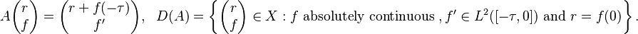 A\begin{pmatrix}r\\f\end{pmatrix}=\begin{pmatrix}r+f(-\tau)\\f'\end{pmatrix},~~~D(A)=\left\{\begin{pmatrix}r\\f\end{pmatrix}\in X: f\text{ absolutely continuous }, f'\in L^2([-\tau,0])\text{ and }r=f(0)\right\}.