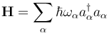  \mathbf{H} = \sum_{\alpha}\hbar\omega_{\alpha}a_{\alpha}^{\dagger}a_{\alpha}