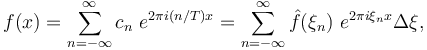 f(x)=\sum_{n=-\infty}^\infty c_n\ e^{2\pi i(n/T) x} =\sum_{n=-\infty}^\infty \hat{f}(\xi_n)\ e^{2\pi i\xi_n x}\Delta\xi,