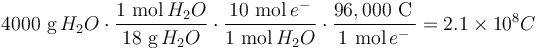  4000 \ \mbox{g}\,H_2 O \cdot \frac{1 \ \mbox{mol}\,H_2 O}{18 \ \mbox{g}\,H_2 O} \cdot \frac{10 \ \mbox{mol}\,e^{-}}{1 \ \mbox{mol}\,H_2 O} \cdot \frac{96,000 \ \mbox{C}\,}{1 \ \mbox{mol}\,e^{-}} = 2.1 \times 10^{8} C \ \, \ 