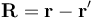 \mathbf{R}=\mathbf{r}-\mathbf{r}'