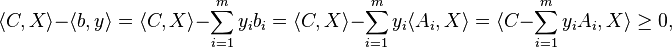 
\langle C, X \rangle - \langle b, y \rangle
= \langle C, X \rangle - \sum_{i=1}^m y_i b_i
= \langle C, X \rangle - \sum_{i=1}^m y_i \langle A_i, X \rangle
= \langle C - \sum_{i=1}^m y_i A_i, X \rangle
\geq 0,
