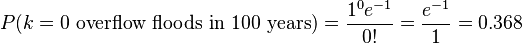  P(k = 0 \text{ overflow floods in 100 years}) = \frac{1^0 e^{-1}}{0!} = \frac{e^{-1}}{1} = 0.368 