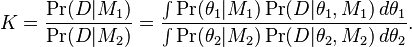  K = \frac{\Pr(D|M_1)}{\Pr(D|M_2)}
= \frac{\int \Pr(\theta_1|M_1)\Pr(D|\theta_1,M_1)\,d\theta_1}
{\int \Pr(\theta_2|M_2)\Pr(D|\theta_2,M_2)\,d\theta_2} .
