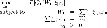 
\begin{array}{lrclr}
\max\limits_{x_{0}}   & E[Q_{1}(W_{1},\xi_{[1]})]    &   \\
\text{subject to} & W_{1}   &=&    \sum_{i=1}^{n}\xi_{i,1}x_{i0} \\
                    &\sum_{i=1}^{n}x_{i0}&=&W_{0}\\
		    & x_{0}     &\geq& 0
\end{array}
