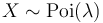 X \sim \operatorname{Poi}(\lambda)