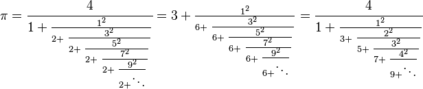 \pi=\textstyle \cfrac{4}{1+\textstyle \frac{1^2}{2+\textstyle \frac{3^2}{2+\textstyle \frac{5^2}{2+\textstyle \frac{7^2}{2+\textstyle \frac{9^2}{2+\ddots}}}}}}
=3+\textstyle \frac{1^2}{6+\textstyle \frac{3^2}{6+\textstyle \frac{5^2}{6+\textstyle \frac{7^2}{6+\textstyle \frac{9^2}{6+\ddots}}}}}
=\textstyle \cfrac{4}{1+\textstyle \frac{1^2}{3+\textstyle \frac{2^2}{5+\textstyle \frac{3^2}{7+\textstyle \frac{4^2}{9+\ddots}}}}}