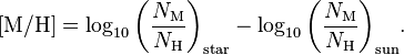  [\mathrm{M}/\mathrm{H}] = \log_{10}{\left(\frac{N_{\mathrm{M}}}{N_{\mathrm{H}}}\right)_\mathrm{star}} - \log_{10}{\left(\frac{N_{\mathrm{M}}}{N_{\mathrm{H}}}\right)_\mathrm{sun}} .