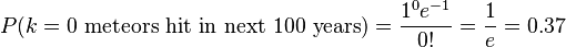  P(k = \text{0 meteors hit in next 100 years}) = \frac{1^0 e^{-1}}{0!} = \frac{1}{e} = 0.37 