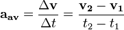 \mathbf{a_{av}} = \frac {\Delta \mathbf{v}}{\Delta t} = \frac {\mathbf{v_2} - \mathbf{v_1}}{t_2 - t_1} 