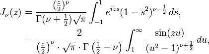 \begin{align}J_\nu(z) &= \frac{ (\frac{z}{2})^\nu }{ \Gamma(\nu + \frac{1}{2} ) \sqrt{\pi} } \int_{-1}^{1} e^{izs}(1 - s^2)^{\nu - \frac{1}{2} } \,ds, \\ &=\frac 2{{\left(\frac z 2\right)}^\nu\cdot \sqrt{\pi} \cdot \Gamma\left(\frac 1 2-\nu\right)} \int_1^\infty  \frac{\sin(z u)}{(u^2-1)^{\nu+\frac 1 2}} \,du,\end{align}