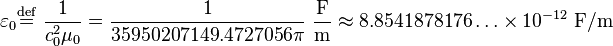  \varepsilon_0  \stackrel{\mathrm{def}}{=}\ \frac{1}{c_0^2\mu_0} = \frac{1}{35950207149.4727056\pi}\ \frac{\text{F}}{\text{m}} \approx 8.8541878176\ldots\times 10^{-12}\ \text{F/m} 