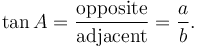 \tan A = \frac {\textrm{opposite}} {\textrm{adjacent}} = \frac {a} {b}.