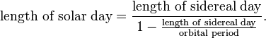  \text{length of solar day}=\frac{\text{length of sidereal day}}{1- \tfrac{\text{length of sidereal day}}{\text{orbital period}}}. 