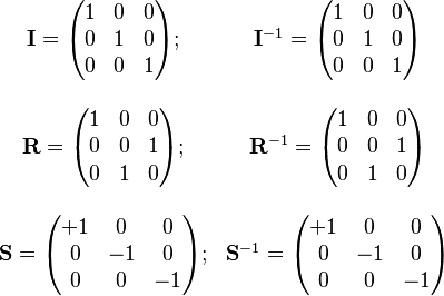 
\begin{array}{cc}
\mathbf{I}=\begin{pmatrix}
1 & 0 & 0 \\
0 & 1 & 0 \\
0 & 0 & 1
\end{pmatrix}
; & 
\mathbf{I}^{-1}=\begin{pmatrix}
1 & 0 & 0 \\
0 & 1 & 0 \\
0 & 0 & 1
\end{pmatrix}
\\
\\
\mathbf{R}=\begin{pmatrix}
1 & 0 & 0 \\
0 & 0 & 1 \\
0 & 1 & 0
\end{pmatrix}
; &
\mathbf{R}^{-1}=\begin{pmatrix}
1 & 0 & 0 \\
0 & 0 & 1 \\
0 & 1 & 0
\end{pmatrix}
\\
\\
\mathbf{S}=\begin{pmatrix}
+1 & 0 & 0 \\
0 & -1 & 0 \\
0 & 0 & -1
\end{pmatrix}
; &
\mathbf{S}^{-1}=\begin{pmatrix}
+1 & 0 & 0 \\
0 & -1 & 0 \\
0 & 0 & -1
\end{pmatrix}
\\
\end{array}
