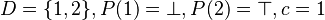 D=\{1,2\}, P(1)=\bot, P(2)=\top, c=1