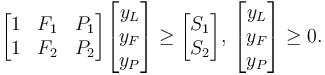 \begin{bmatrix} 1 & F_1 & P_1 \\ 1 & F_2 & P_2 \end{bmatrix} \begin{bmatrix} y_L \\ y_F \\ y_P \end{bmatrix} \ge \begin{bmatrix} S_1 \\ S_2 \end{bmatrix}, \, \begin{bmatrix} y_L \\ y_F \\ y_P \end{bmatrix} \ge 0. 