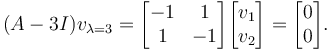 (A-3 I)v_{\lambda=3}= \begin{bmatrix} -1 & 1\\ 1 & -1\end{bmatrix}\begin{bmatrix}v_1 \\ v_2\end{bmatrix} =\begin{bmatrix}0 \\ 0\end{bmatrix}.