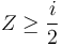 Z \geq \frac{i}{2}