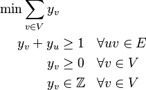  \begin{align}
      \min \sum_{v \in V} y_v \\
      y_v + y_u & \ge 1 && \forall uv \in E\\
      y_v & \ge 0 && \forall v \in V\\
      y_v & \in \mathbb{Z} && \forall v \in V
\end{align}