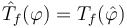 \hat{T}_f (\varphi)= T_f(\hat{\varphi})