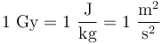 1 \ \mathrm{Gy} = 1\ \frac{\mathrm{J}}{\mathrm{kg}}= 1\ \frac{\mathrm{m}^2}{\mathrm{s}^{2}}