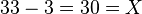 {\textstyle 33 - 3 = 30 = X}