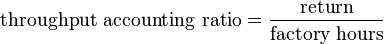 \text{throughput accounting ratio} = \frac{\text{return}}{\text {factory hours}}