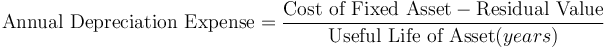 \mbox{Annual Depreciation Expense} = {\mbox{Cost of Fixed Asset} - \mbox{Residual Value} \over \mbox{Useful Life of Asset} (years)}