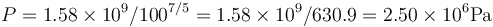  P = 1.58 \times 10^9 / {100^{7/5}} = 1.58 \times 10^9 / 630.9 =  2.50 \times 10^6 \operatorname{ Pa} 