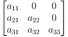 
      \begin{bmatrix}
           a_{11} & 0 & 0 \\
           a_{21} & a_{22} & 0 \\
           a_{31} & a_{32} & a_{33} \\
      \end{bmatrix}
  