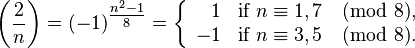 \left(\frac{2}{n}\right) = (-1)^\tfrac{n^2-1}{8} = \left\{
\begin{array}{rl} 1 & \text{if }n \equiv 1,7 \pmod 8,\\
-1 & \text{if }n \equiv 3,5\pmod 8.\end{array}
\right.