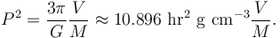  P^2=\frac{3\pi}{G}\frac{V}{M}\approx 10.896 \ {\rm hr^2 \ g \ cm^{-3} }\frac{V}{M}.