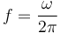 f = \frac{\omega}{2\pi} \,
